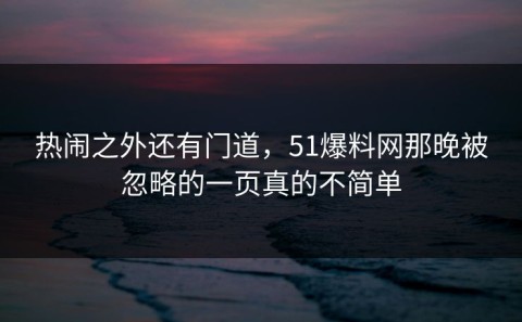 热闹之外还有门道，51爆料网那晚被忽略的一页真的不简单