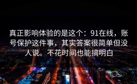 真正影响体验的是这个：91在线，账号保护这件事，其实答案很简单但没人说。不花时间也能搞明白