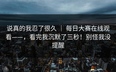 说真的我忍了很久 ｜ 每日大赛在线观看——，看完我沉默了三秒！别怪我没提醒