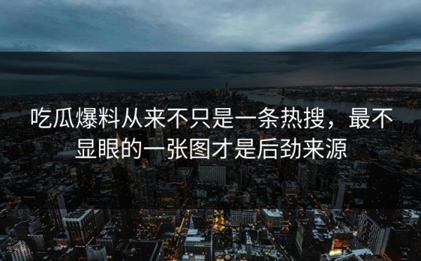 吃瓜爆料从来不只是一条热搜，最不显眼的一张图才是后劲来源