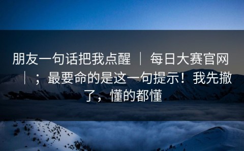 朋友一句话把我点醒 ｜ 每日大赛官网 ｜ ；最要命的是这一句提示！我先撤了，懂的都懂