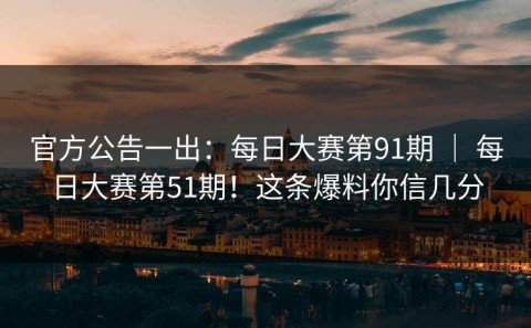 官方公告一出：每日大赛第91期 ｜ 每日大赛第51期！这条爆料你信几分