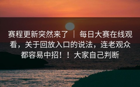 赛程更新突然来了 ｜ 每日大赛在线观看，关于回放入口的说法，连老观众都容易中招！！大家自己判断