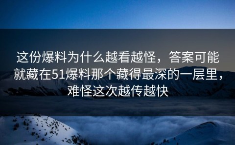 这份爆料为什么越看越怪，答案可能就藏在51爆料那个藏得最深的一层里，难怪这次越传越快