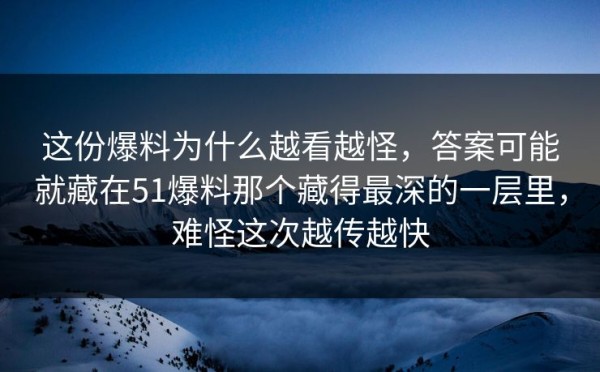 这份爆料为什么越看越怪，答案可能就藏在51爆料那个藏得最深的一层里，难怪这次越传越快