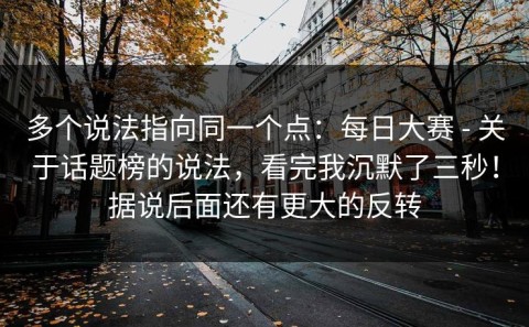 多个说法指向同一个点：每日大赛 - 关于话题榜的说法，看完我沉默了三秒！据说后面还有更大的反转