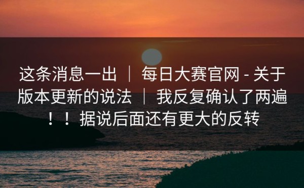 这条消息一出 ｜ 每日大赛官网 - 关于版本更新的说法 ｜ 我反复确认了两遍！！据说后面还有更大的反转