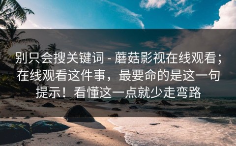 别只会搜关键词 - 蘑菇影视在线观看；在线观看这件事，最要命的是这一句提示！看懂这一点就少走弯路