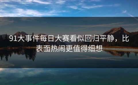 91大事件每日大赛看似回归平静，比表面热闹更值得细想