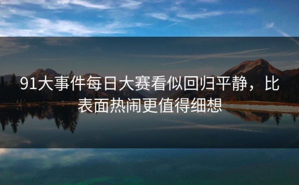 91大事件每日大赛看似回归平静，比表面热闹更值得细想