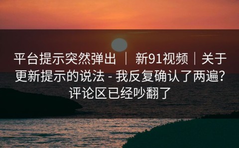平台提示突然弹出 ｜ 新91视频｜关于更新提示的说法 - 我反复确认了两遍？评论区已经吵翻了