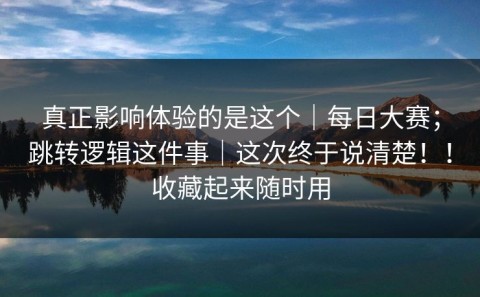 真正影响体验的是这个｜每日大赛；跳转逻辑这件事｜这次终于说清楚！！收藏起来随时用