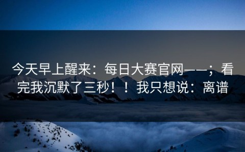 今天早上醒来：每日大赛官网——；看完我沉默了三秒！！我只想说：离谱