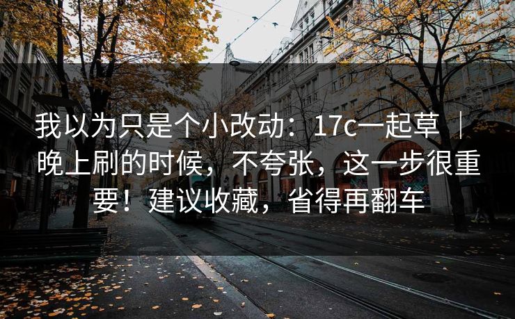 我以为只是个小改动:17c一起草 | 晚上刷的时候,不夸张,这一步很重要!建议收藏,省得再翻车 我以为只是个小改动:17c一起草 | 晚上刷的时候,不夸张,这一步很重要!建议收藏,省得再翻车
