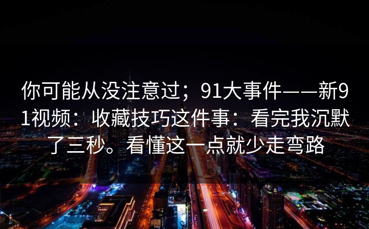 你可能从没注意过；91大事件——新91视频：收藏技巧这件事：看完我沉默了三秒。看懂这一点就少走弯路