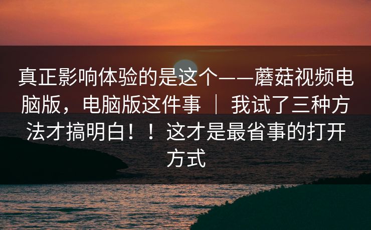 真正影响体验的是这个——蘑菇视频电脑版，电脑版这件事 ｜ 我试了三种方法才搞明白！！这才是最省事的打开方式
