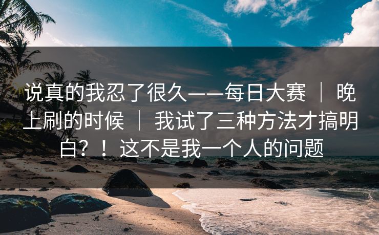 说真的我忍了很久——每日大赛 ｜ 晚上刷的时候 ｜ 我试了三种方法才搞明白？！这不是我一个人的问题