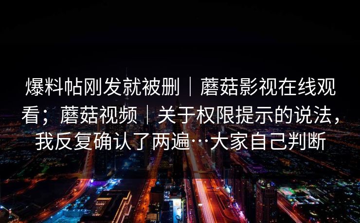爆料帖刚发就被删|蘑菇影视在线观看;蘑菇视频|关于权限提示的说法,我反复确认了两遍…大家自己判断 爆料帖刚发就被删|蘑菇影视在线观看;蘑菇视频|关于权限提示的说法,我反复确认了两遍…大家自己判断