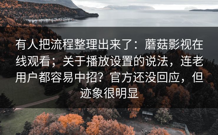 有人把流程整理出来了:蘑菇影视在线观看;关于播放设置的说法,连老用户都容易中招?官方还没回应,但迹象很明显 有人把流程整理出来了:蘑菇影视在线观看;关于播放设置的说法,连老用户都容易中招?官方还没回应,但迹象很明显