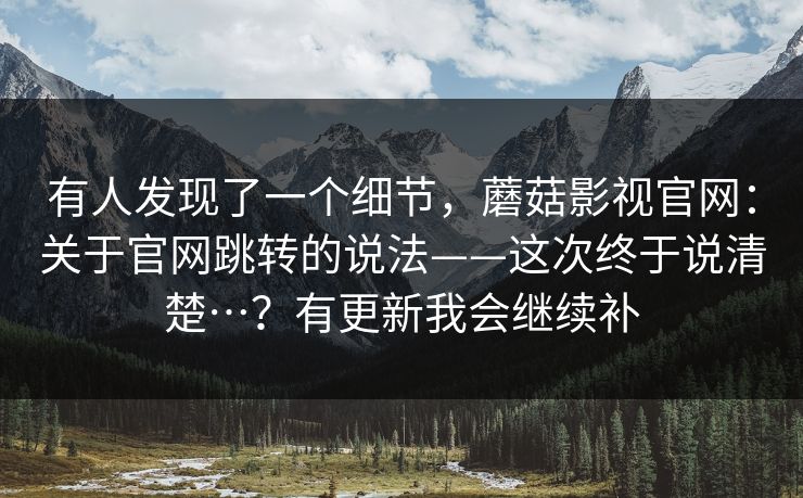 有人发现了一个细节，蘑菇影视官网：关于官网跳转的说法——这次终于说清楚…？有更新我会继续补