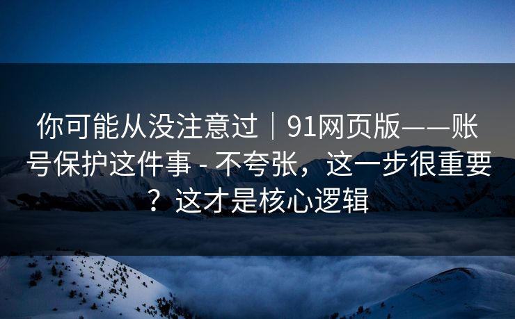 你可能从没注意过｜91网页版——账号保护这件事 - 不夸张，这一步很重要？这才是核心逻辑