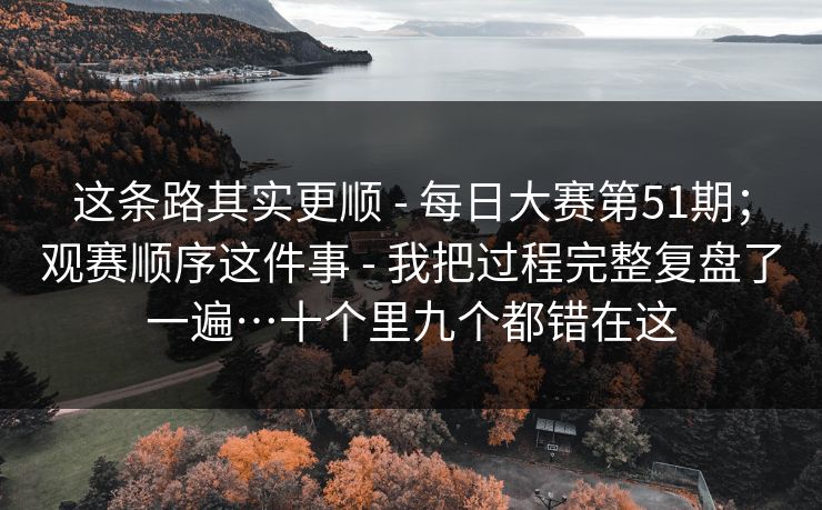 这条路其实更顺 - 每日大赛第51期；观赛顺序这件事 - 我把过程完整复盘了一遍…十个里九个都错在这