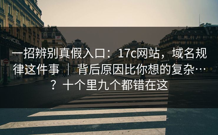 一招辨别真假入口:17c网站,域名规律这件事 | 背后原因比你想的复杂…?十个里九个都错在这 一招辨别真假入口:17c网站,域名规律这件事 | 背后原因比你想的复杂…?十个里九个都错在这