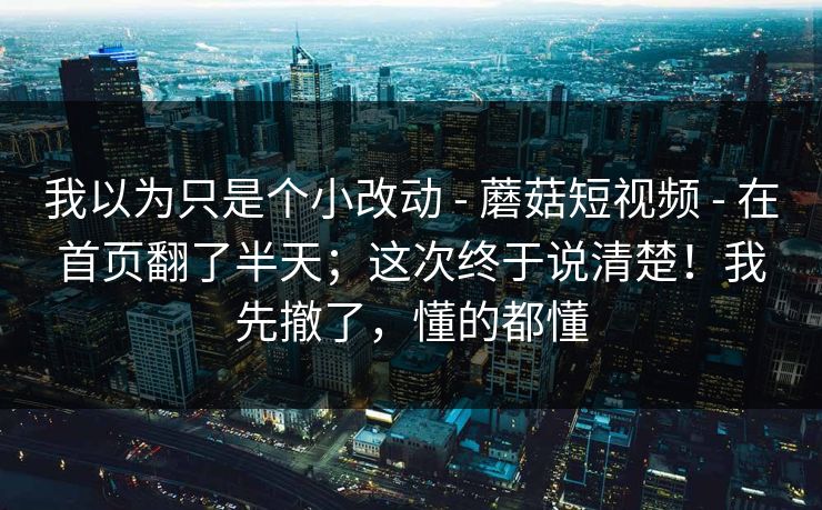 我以为只是个小改动 - 蘑菇短视频 - 在首页翻了半天；这次终于说清楚！我先撤了，懂的都懂
