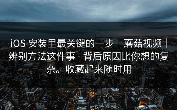 iOS 安装里最关键的一步|蘑菇视频|辨别方法这件事 - 背后原因比你想的复杂。收藏起来随时用 iOS 安装里最关键的一步|蘑菇视频|辨别方法这件事 - 背后原因比你想的复杂。收藏起来随时用