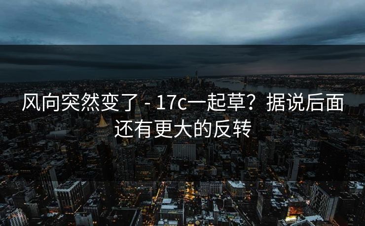 风向突然变了 - 17c一起草？据说后面还有更大的反转