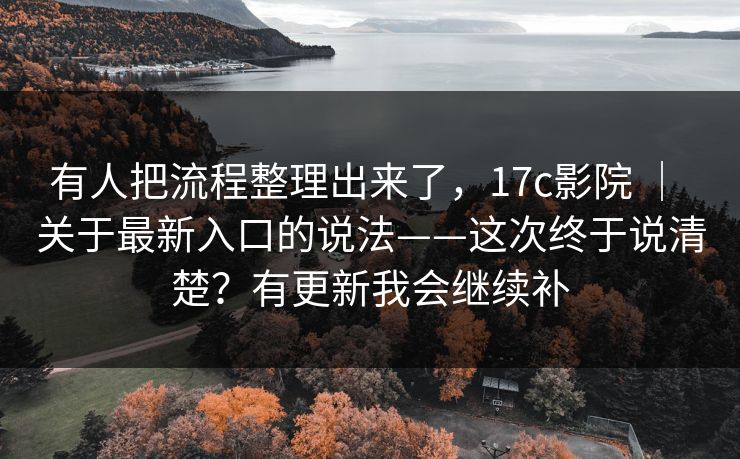 有人把流程整理出来了，17c影院 ｜ 关于最新入口的说法——这次终于说清楚？有更新我会继续补