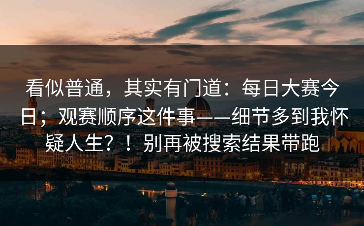 看似普通,其实有门道:每日大赛今日;观赛顺序这件事——细节多到我怀疑人生?!别再被搜索结果带跑 看似普通,其实有门道:每日大赛今日;观赛顺序这件事——细节多到我怀疑人生?!别再被搜索结果带跑