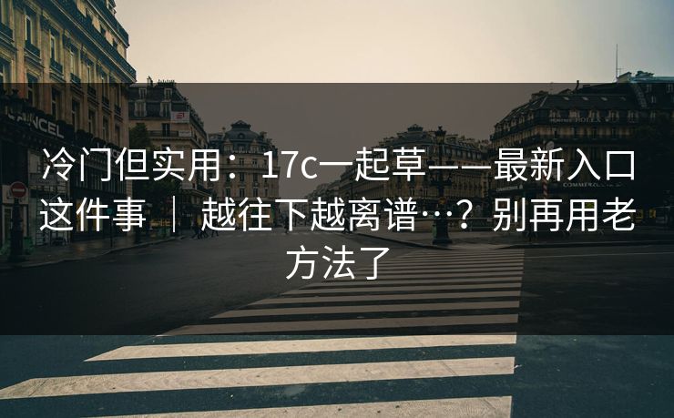 冷门但实用：17c一起草——最新入口这件事 ｜ 越往下越离谱…？别再用老方法了