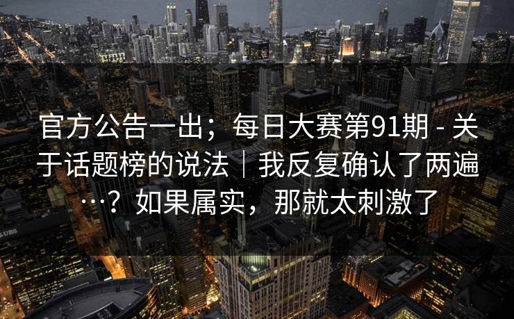 官方公告一出；每日大赛第91期 - 关于话题榜的说法｜我反复确认了两遍…？如果属实，那就太刺激了
