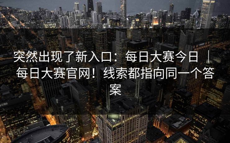 突然出现了新入口：每日大赛今日 ｜ 每日大赛官网！线索都指向同一个答案