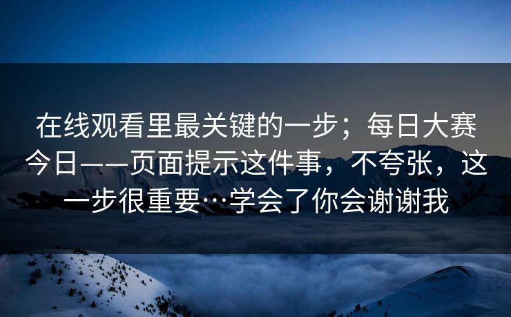 在线观看里最关键的一步；每日大赛今日——页面提示这件事，不夸张，这一步很重要…学会了你会谢谢我