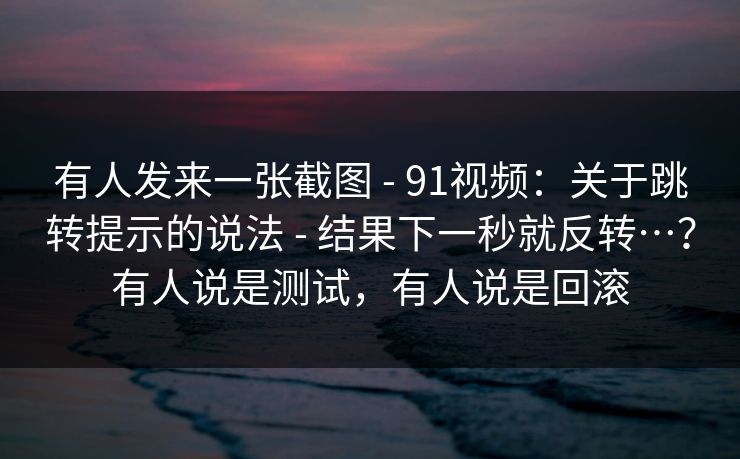 有人发来一张截图 - 91视频:关于跳转提示的说法 - 结果下一秒就反转…?有人说是测试,有人说是回滚 有人发来一张截图 - 91视频:关于跳转提示的说法 - 结果下一秒就反转…?有人说是测试,有人说是回滚