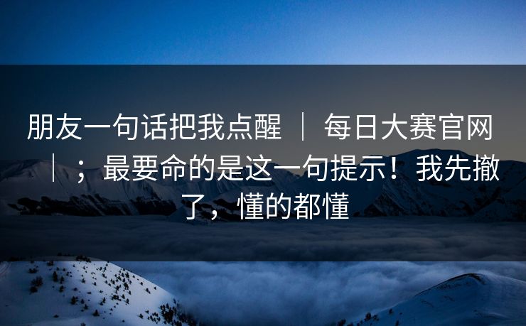 朋友一句话把我点醒 ｜ 每日大赛官网 ｜ ；最要命的是这一句提示！我先撤了，懂的都懂