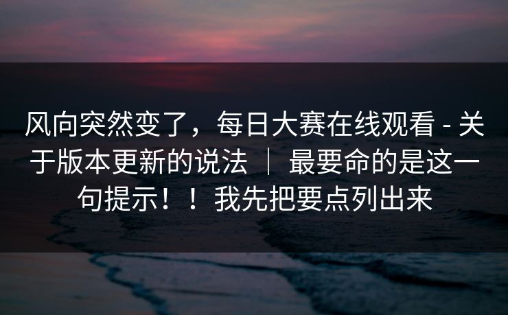 风向突然变了，每日大赛在线观看 - 关于版本更新的说法 ｜ 最要命的是这一句提示！！我先把要点列出来