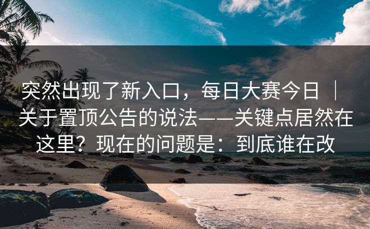 突然出现了新入口，每日大赛今日 ｜ 关于置顶公告的说法——关键点居然在这里？现在的问题是：到底谁在改