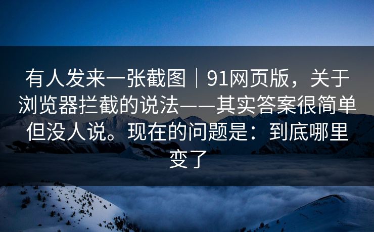 有人发来一张截图｜91网页版，关于浏览器拦截的说法——其实答案很简单但没人说。现在的问题是：到底哪里变了
