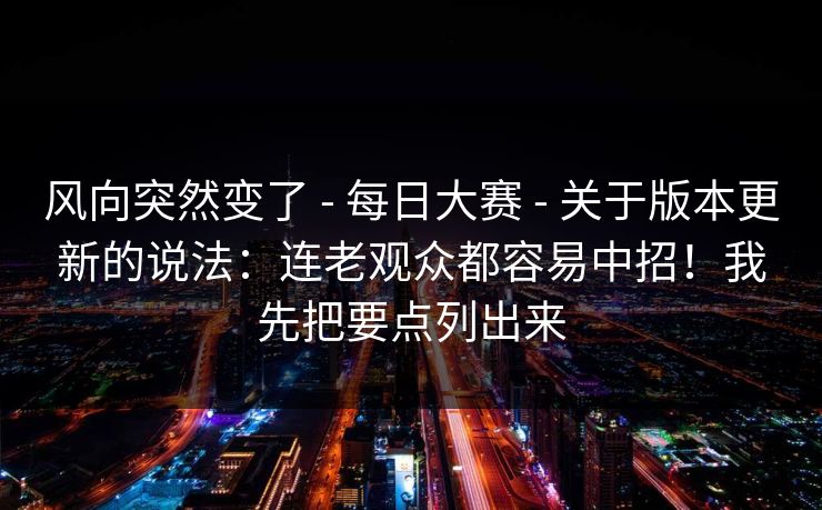 风向突然变了 - 每日大赛 - 关于版本更新的说法：连老观众都容易中招！我先把要点列出来