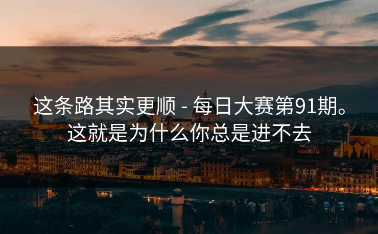 这条路其实更顺 - 每日大赛第91期。这就是为什么你总是进不去