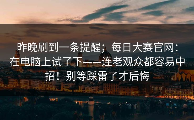 昨晚刷到一条提醒；每日大赛官网：在电脑上试了下——连老观众都容易中招！别等踩雷了才后悔