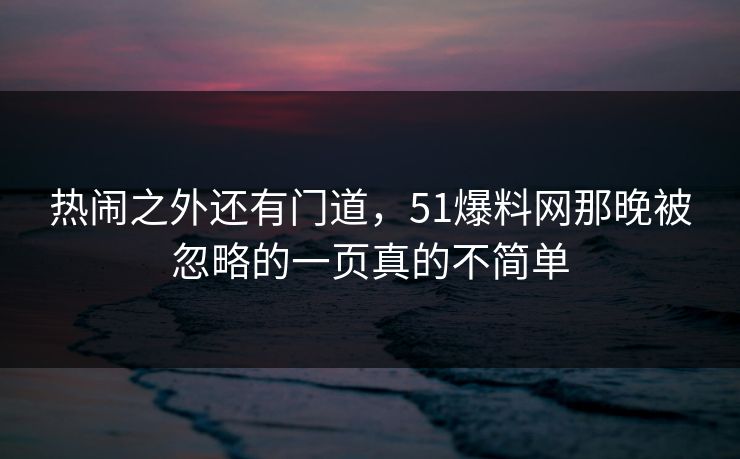 热闹之外还有门道，51爆料网那晚被忽略的一页真的不简单