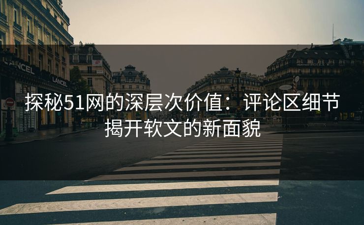 探秘51网的深层次价值：评论区细节揭开软文的新面貌