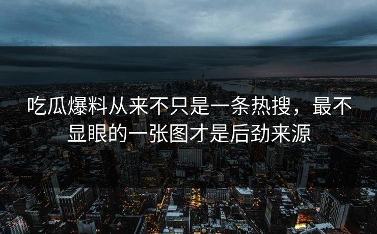 吃瓜爆料从来不只是一条热搜，最不显眼的一张图才是后劲来源