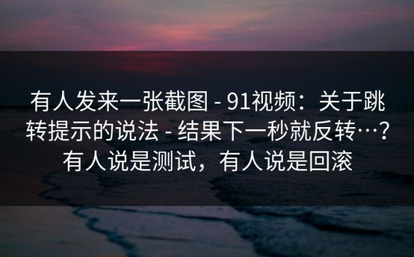 有人发来一张截图 - 91视频：关于跳转提示的说法 - 结果下一秒就反转…？有人说是测试，有人说是回滚