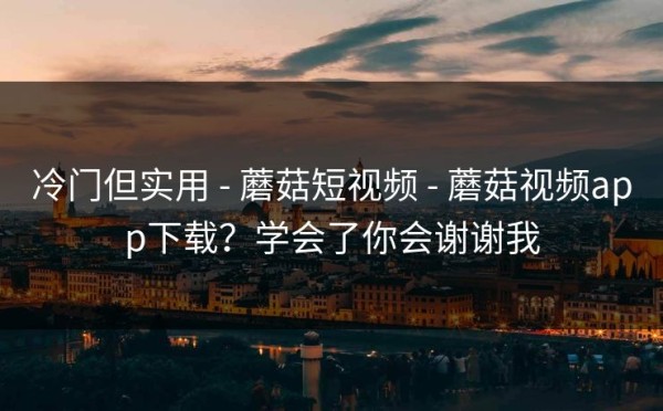 冷门但实用 - 蘑菇短视频 - 蘑菇视频app下载？学会了你会谢谢我
