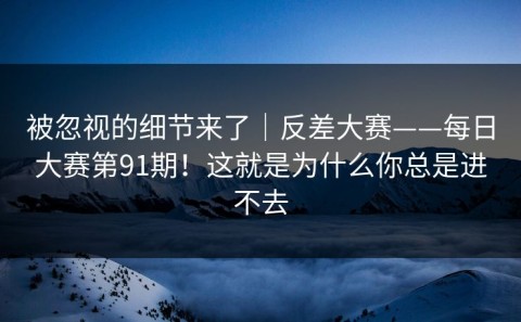 被忽视的细节来了｜反差大赛——每日大赛第91期！这就是为什么你总是进不去